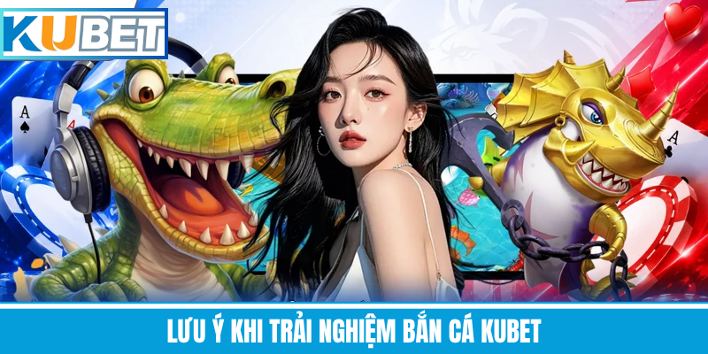 Lưu Ý Khi Trải Nghiệm Bắn Cá Kubet