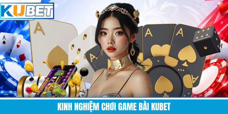 Kinh Nghiệm Chơi Game Bài Kubet